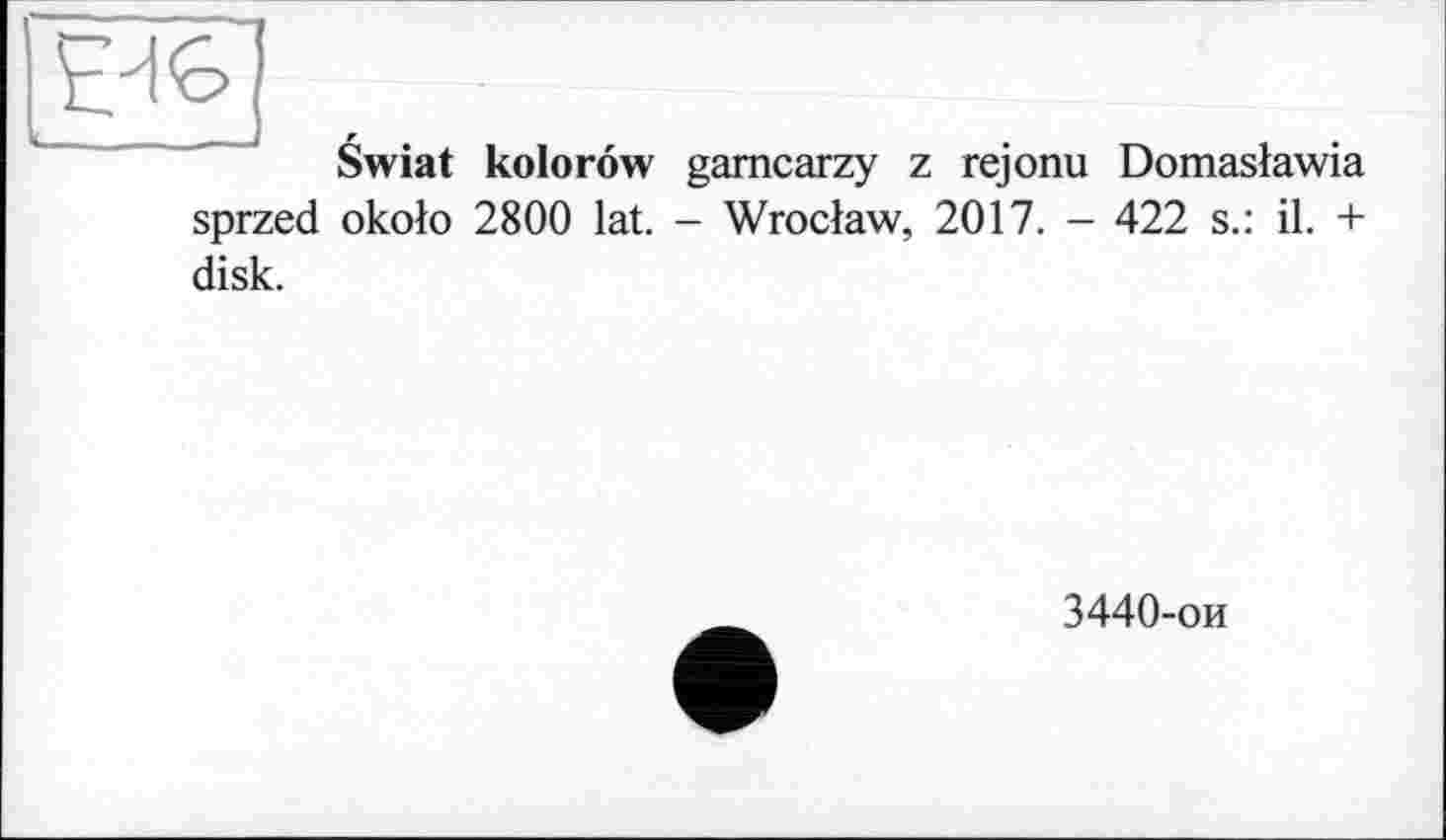 ﻿’EM б
Swiat kolorow gamcarzy z rejonu Domasæawia sprzed okolo 2800 lat. - Wroclaw, 2017. - 422 s.: il. + disk.
3440-ои